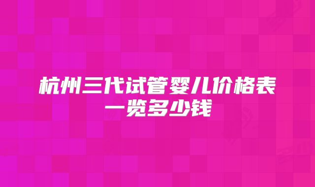 杭州三代试管婴儿价格表一览多少钱