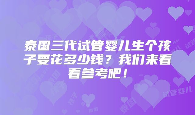泰国三代试管婴儿生个孩子要花多少钱？我们来看看参考吧！