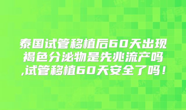 泰国试管移植后60天出现褐色分泌物是先兆流产吗,试管移植60天安全了吗！