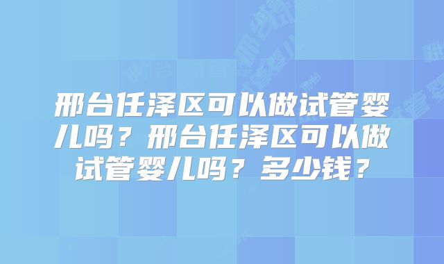 邢台任泽区可以做试管婴儿吗？邢台任泽区可以做试管婴儿吗？多少钱？