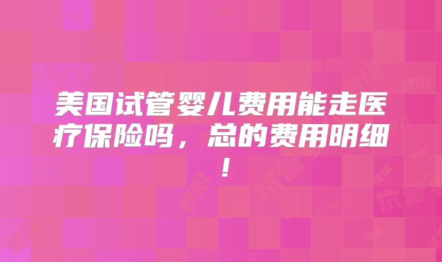 美国试管婴儿费用能走医疗保险吗,总的费用明细!