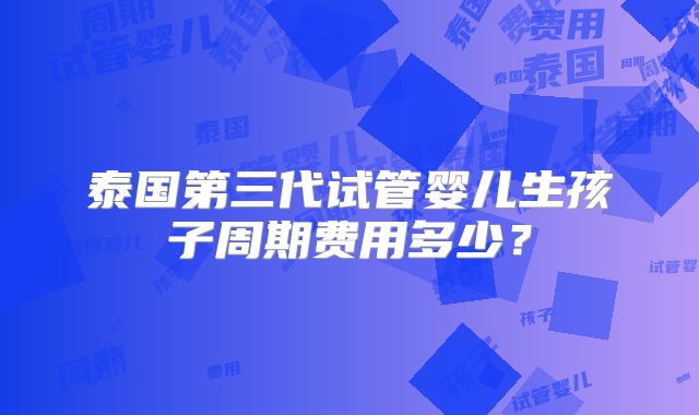 泰国第三代试管婴儿生孩子周期费用多少？