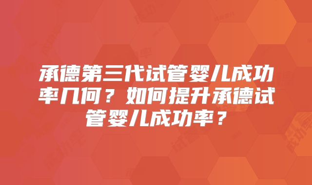 承德第三代试管婴儿成功率几何？如何提升承德试管婴儿成功率？