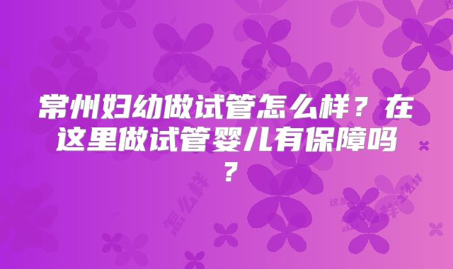 常州妇幼做试管怎么样？在这里做试管婴儿有保障吗？