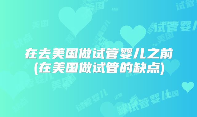 在去美国做试管婴儿之前(在美国做试管的缺点)