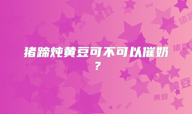 猪蹄炖黄豆可不可以催奶？