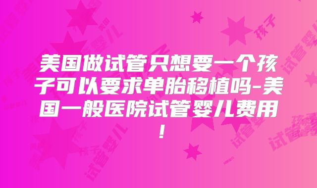 美国做试管只想要一个孩子可以要求单胎移植吗-美国一般医院试管婴儿费用！