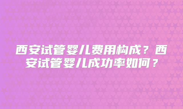 西安试管婴儿费用构成？西安试管婴儿成功率如何？