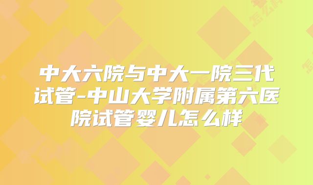 中大六院与中大一院三代试管-中山大学附属第六医院试管婴儿怎么样