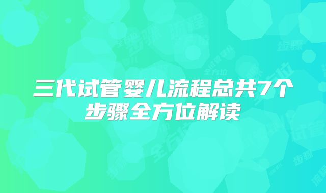 三代试管婴儿流程总共7个步骤全方位解读