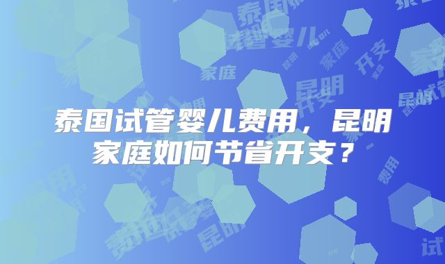 泰国试管婴儿费用,昆明家庭如何节省开支?