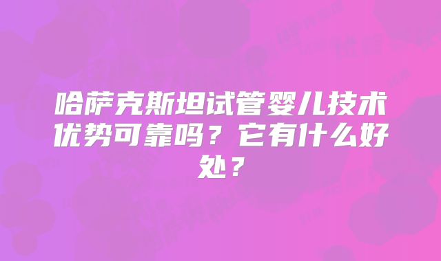 哈萨克斯坦试管婴儿技术优势可靠吗?它有什么好处?