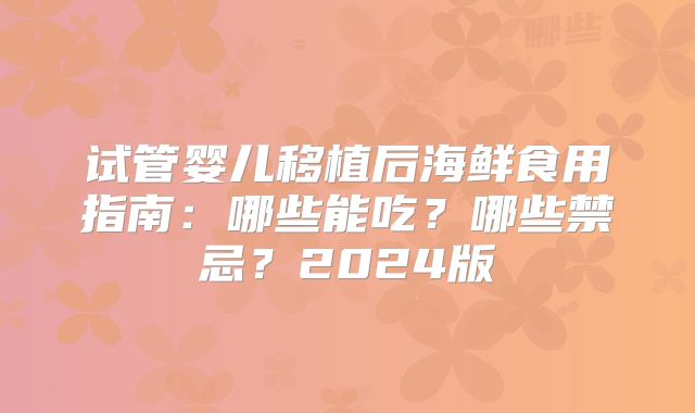 试管婴儿移植后海鲜食用指南：哪些能吃？哪些禁忌？2024版