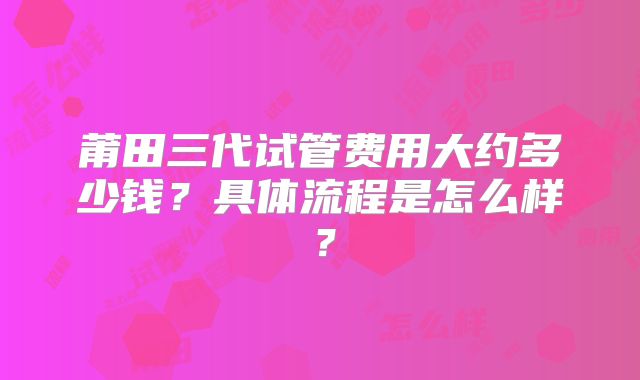 莆田三代试管费用大约多少钱？具体流程是怎么样？