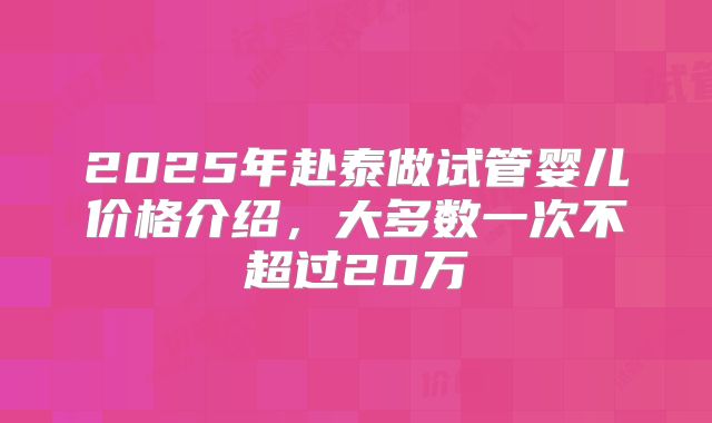 2025年赴泰做试管婴儿价格介绍，大多数一次不超过20万