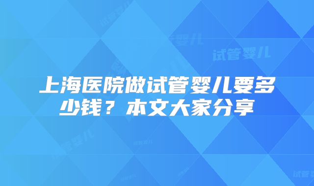 上海医院做试管婴儿要多少钱？本文大家分享