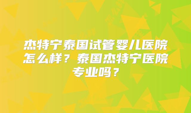 杰特宁泰国试管婴儿医院怎么样？泰国杰特宁医院专业吗？