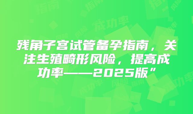 残角子宫试管备孕指南,关注生殖畸形风险,提高成功率——2025版”