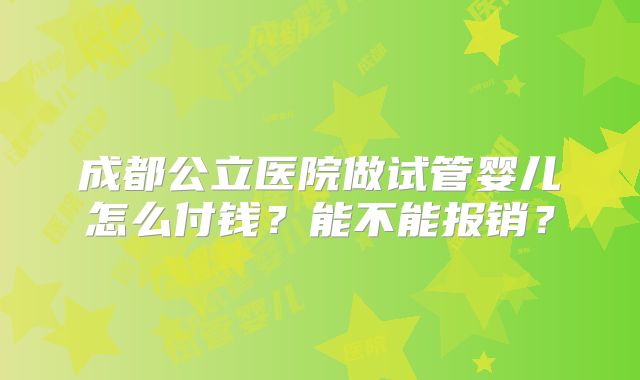 成都公立医院做试管婴儿怎么付钱?能不能报销?