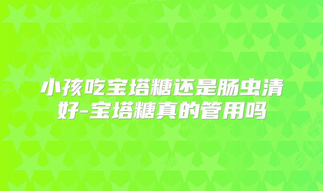 小孩吃宝塔糖还是肠虫清好-宝塔糖真的管用吗