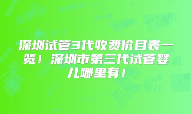深圳试管3代收费价目表一览!深圳市第三代试管婴儿哪里有!