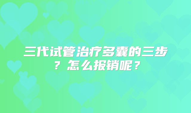 三代试管治疗多囊的三步？怎么报销呢？