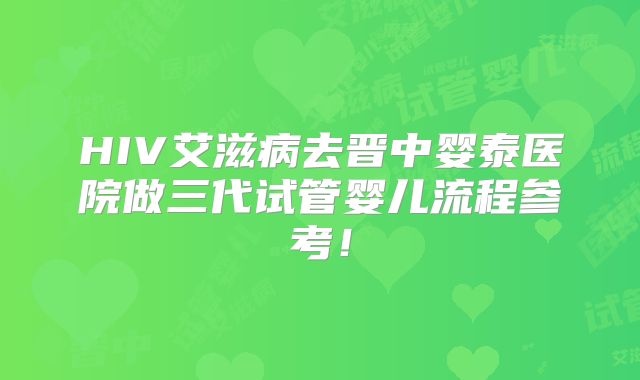 HIV艾滋病去晋中婴泰医院做三代试管婴儿流程参考！