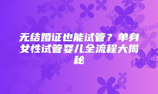无结婚证也能试管？单身女性试管婴儿全流程大揭秘