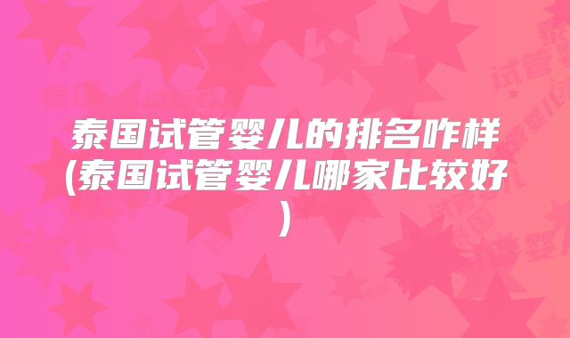 泰国试管婴儿的排名咋样(泰国试管婴儿哪家比较好)