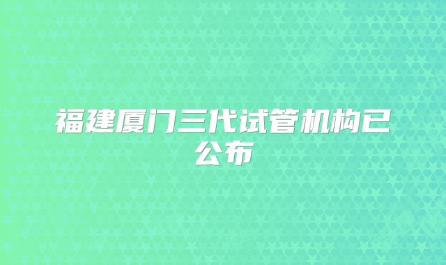 福建厦门三代试管机构已公布