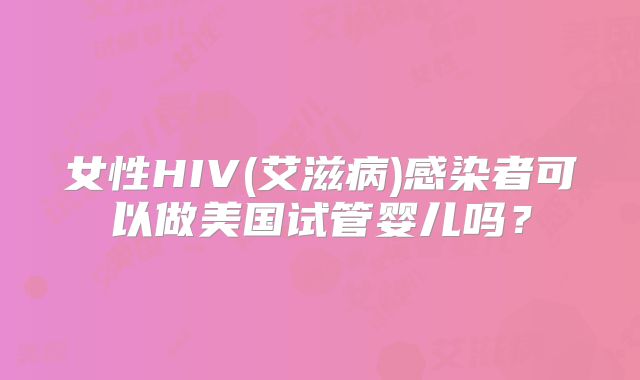 女性HIV(艾滋病)感染者可以做美国试管婴儿吗?
