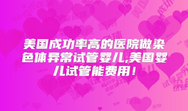 美国成功率高的医院做染色体异常试管婴儿,美国婴儿试管能费用！