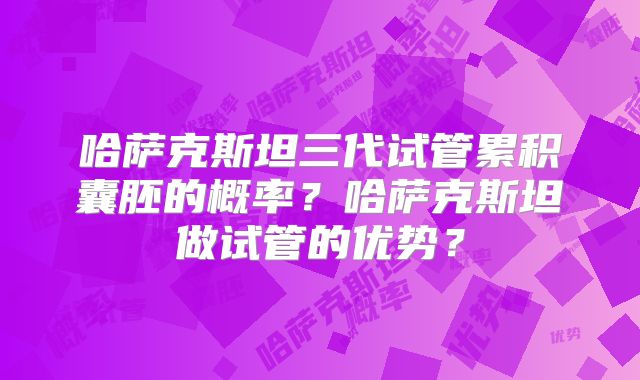 哈萨克斯坦三代试管累积囊胚的概率？哈萨克斯坦做试管的优势？
