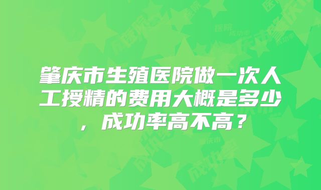 肇庆市生殖医院做一次人工授精的费用大概是多少,成功率高不高?