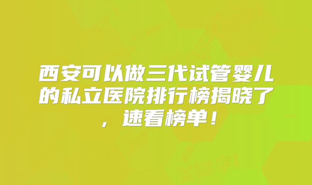 西安可以做三代试管婴儿的私立医院排行榜揭晓了，速看榜单！
