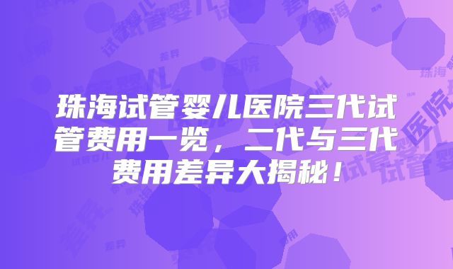 珠海试管婴儿医院三代试管费用一览，二代与三代费用差异大揭秘！