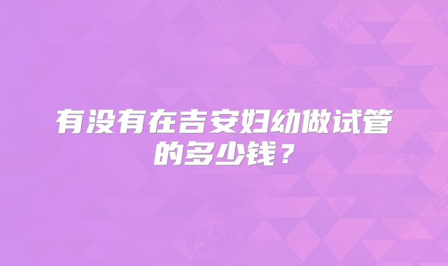 有没有在吉安妇幼做试管的多少钱？