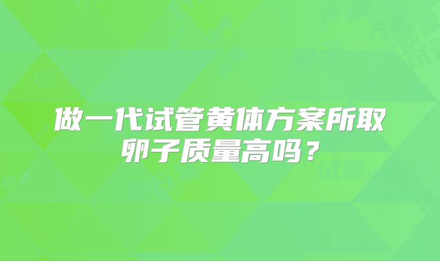 做一代试管黄体方案所取卵子质量高吗？