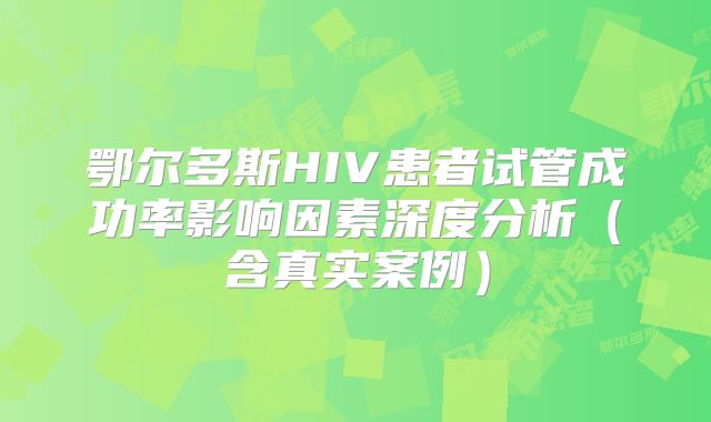 鄂尔多斯HIV患者试管成功率影响因素深度分析（含真实案例）