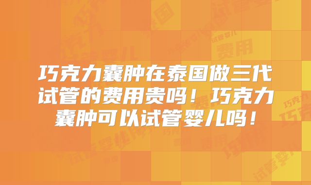 巧克力囊肿在泰国做三代试管的费用贵吗！巧克力囊肿可以试管婴儿吗！