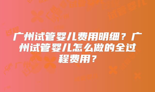 广州试管婴儿费用明细？广州试管婴儿怎么做的全过程费用？