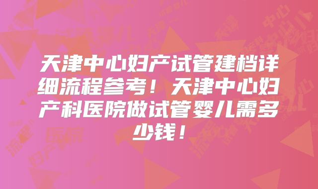 天津中心妇产试管建档详细流程参考!天津中心妇产科医院做试管婴儿需多少钱!