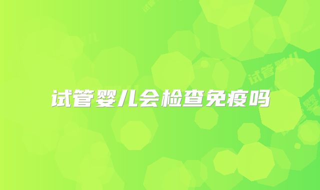 试管婴儿会检查免疫吗