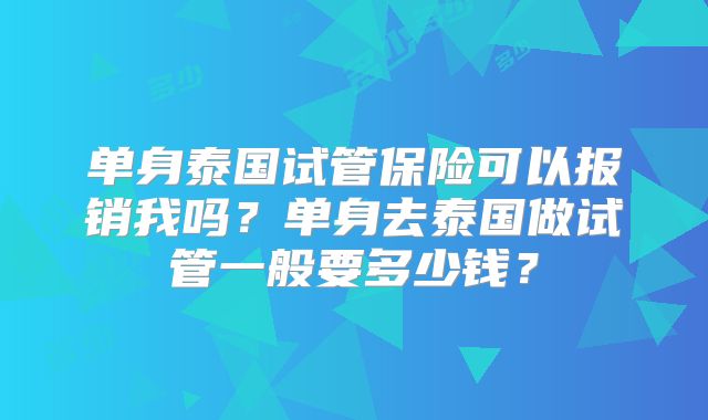 单身泰国试管保险可以报销我吗？单身去泰国做试管一般要多少钱？