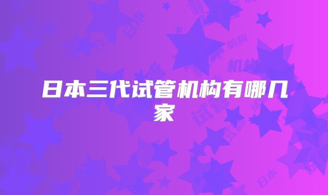 日本三代试管机构有哪几家