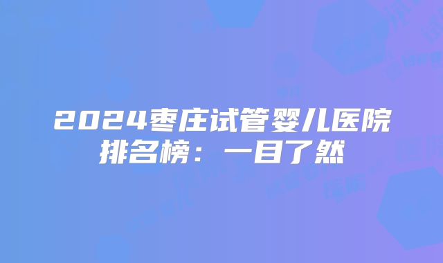 2024枣庄试管婴儿医院排名榜：一目了然