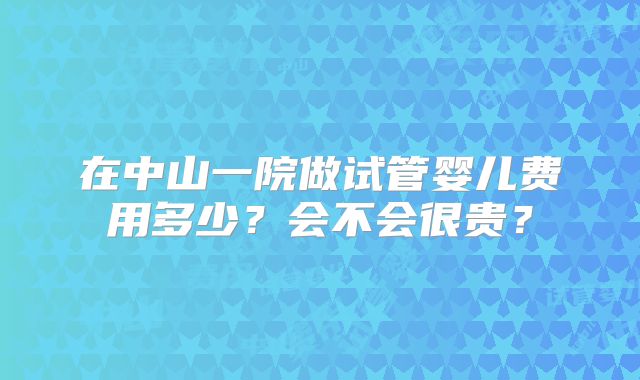 在中山一院做试管婴儿费用多少？会不会很贵？