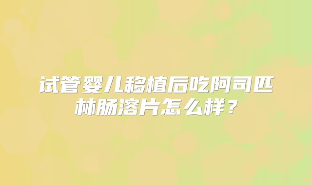 试管婴儿移植后吃阿司匹林肠溶片怎么样?