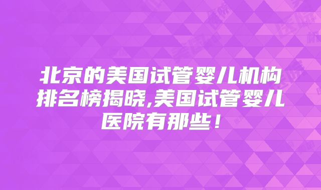 北京的美国试管婴儿机构排名榜揭晓,美国试管婴儿医院有那些！