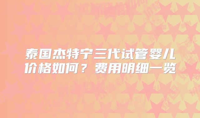 泰国杰特宁三代试管婴儿价格如何？费用明细一览